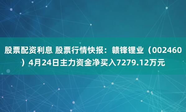 股票配资利息 股票行情快报：赣锋锂业（002460）4月24日主力资金净买入7279.12万元