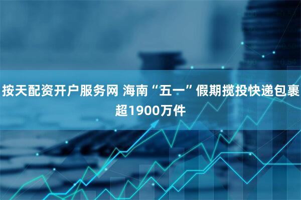 按天配资开户服务网 海南“五一”假期揽投快递包裹超1900万件