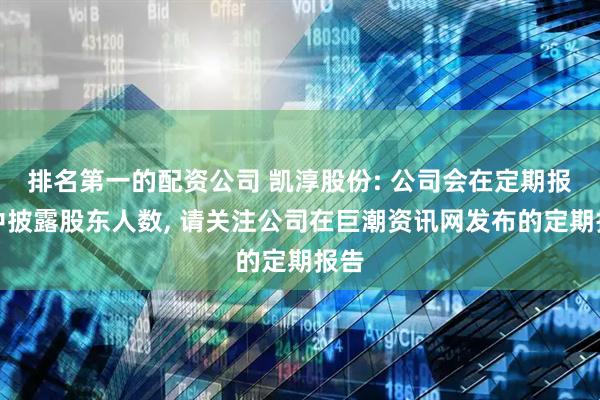 排名第一的配资公司 凯淳股份: 公司会在定期报告中披露股东人数, 请关注公司在巨潮资讯网发布的定期报告