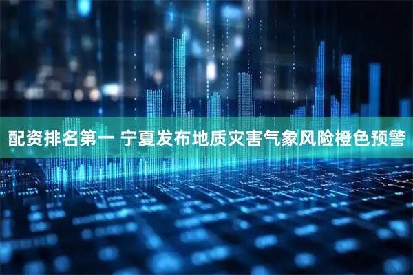配资排名第一 宁夏发布地质灾害气象风险橙色预警
