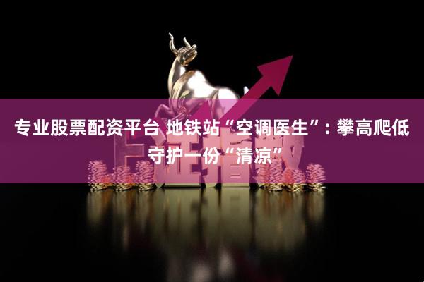 专业股票配资平台 地铁站“空调医生”: 攀高爬低 守护一份“清凉”