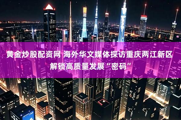 黄金炒股配资网 海外华文媒体探访重庆两江新区 解锁高质量发展“密码”