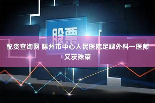 配资查询网 滕州市中心人民医院足踝外科一医师又获殊荣