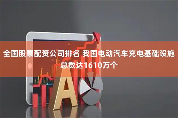 全国股票配资公司排名 我国电动汽车充电基础设施总数达1610万个