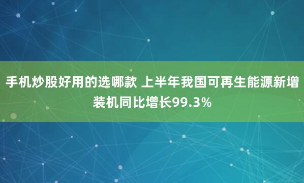 手机炒股好用的选哪款 上半年我国可再生能源新增装机同比增长99.3%