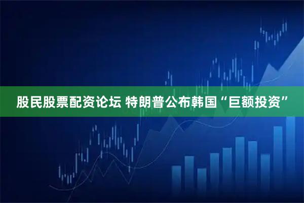 股民股票配资论坛 特朗普公布韩国“巨额投资”