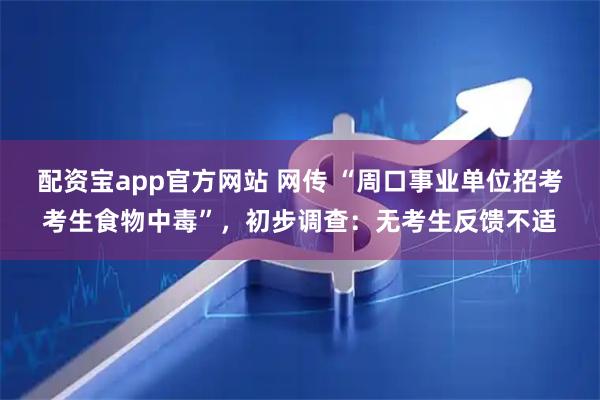 配资宝app官方网站 网传 “周口事业单位招考考生食物中毒”，初步调查：无考生反馈不适