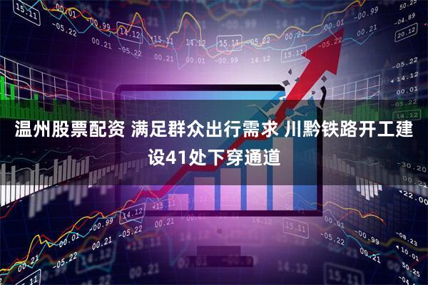 温州股票配资 满足群众出行需求 川黔铁路开工建设41处下穿通道