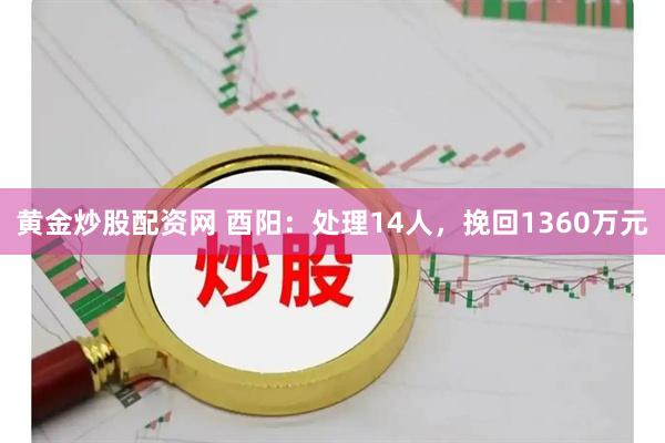 黄金炒股配资网 酉阳：处理14人，挽回1360万元