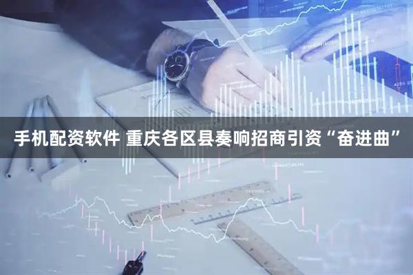 手机配资软件 重庆各区县奏响招商引资“奋进曲”
