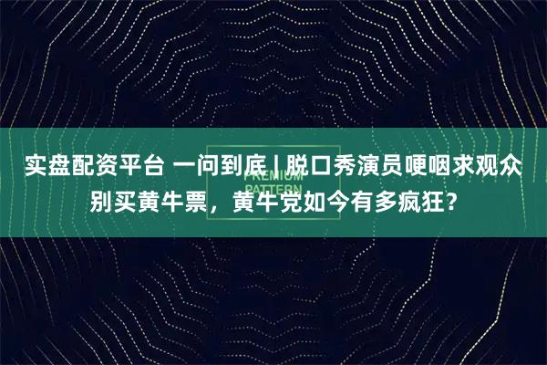 实盘配资平台 一问到底 | 脱口秀演员哽咽求观众别买黄牛票，黄牛党如今有多疯狂？
