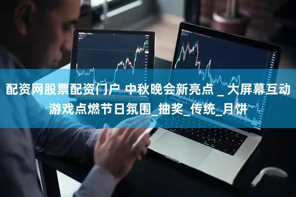 配资网股票配资门户 中秋晚会新亮点＿大屏幕互动游戏点燃节日氛围_抽奖_传统_月饼
