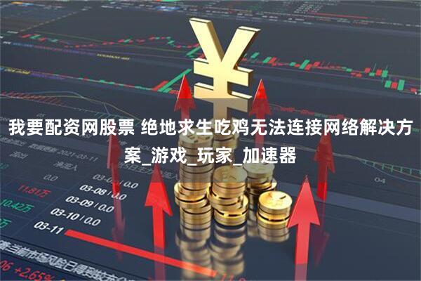 我要配资网股票 绝地求生吃鸡无法连接网络解决方案_游戏_玩家_加速器