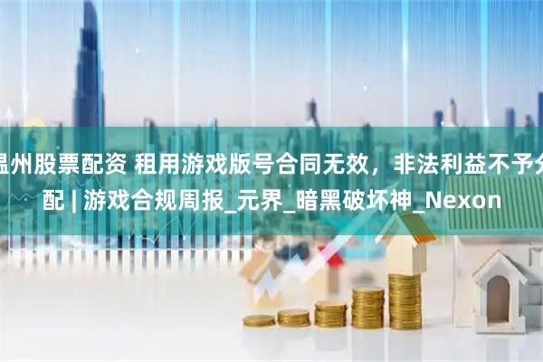 温州股票配资 租用游戏版号合同无效，非法利益不予分配 | 游戏合规周报_元界_暗黑破坏神_Nexon