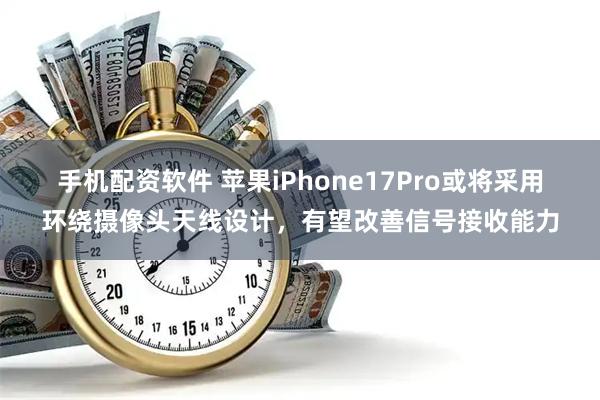 手机配资软件 苹果iPhone17Pro或将采用环绕摄像头天线设计，有望改善信号接收能力