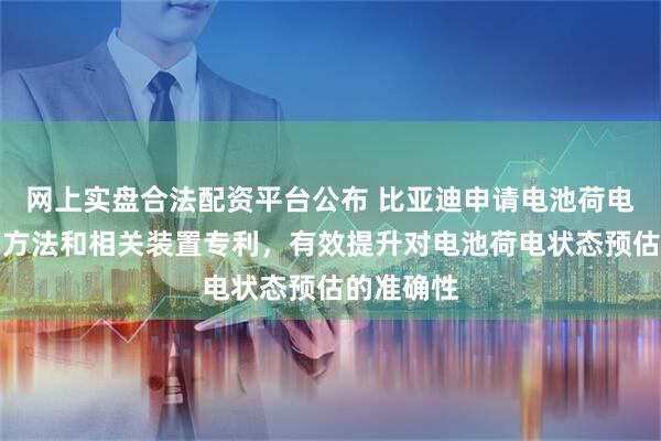 网上实盘合法配资平台公布 比亚迪申请电池荷电状态预测方法和相关装置专利，有效提升对电池荷电状态预估的准确性
