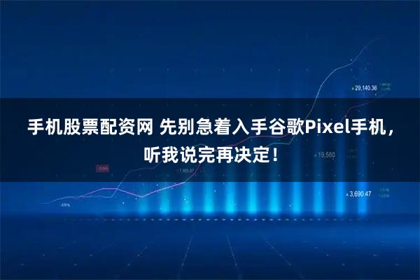 手机股票配资网 先别急着入手谷歌Pixel手机，听我说完再决定！