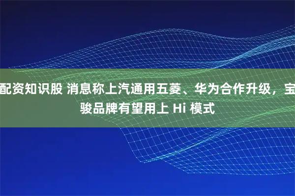 配资知识股 消息称上汽通用五菱、华为合作升级，宝骏品牌有望用上 Hi 模式