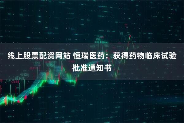 线上股票配资网站 恒瑞医药：获得药物临床试验批准通知书