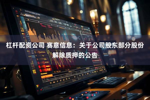 杠杆配资公司 赛意信息：关于公司股东部分股份解除质押的公告