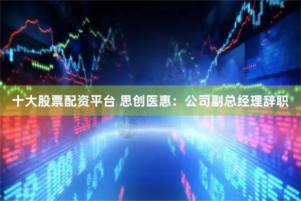十大股票配资平台 思创医惠：公司副总经理辞职