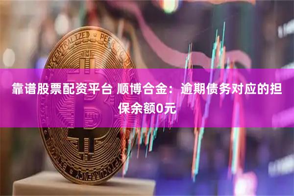 靠谱股票配资平台 顺博合金：逾期债务对应的担保余额0元