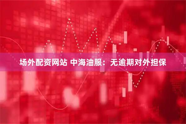 场外配资网站 中海油服：无逾期对外担保