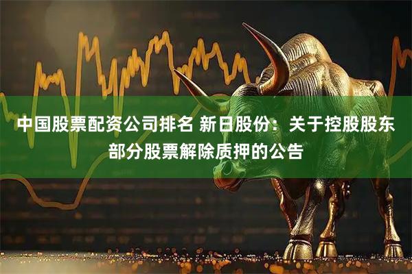 中国股票配资公司排名 新日股份：关于控股股东部分股票解除质押的公告