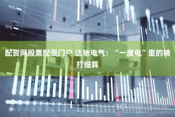 配资网股票配资门户 达驰电气：“一度电”里的精打细算
