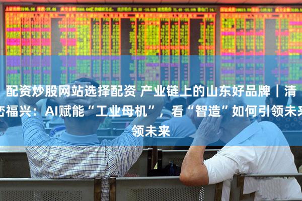 配资炒股网站选择配资 产业链上的山东好品牌｜清峦福兴：AI赋能“工业母机”，看“智造”如何引领未来