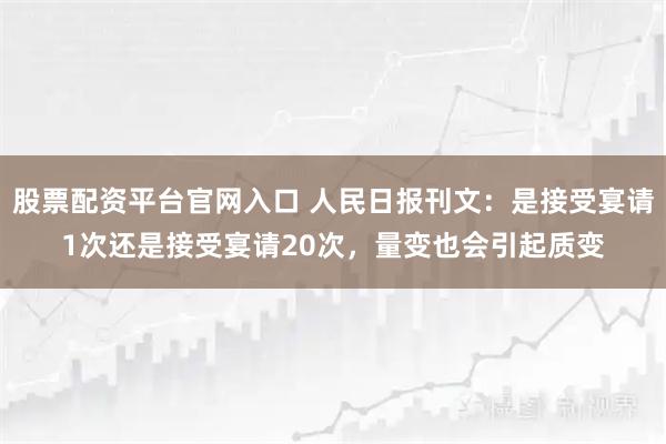 股票配资平台官网入口 人民日报刊文:是接受宴请1次还是接受宴请20次,量变也会引起质变