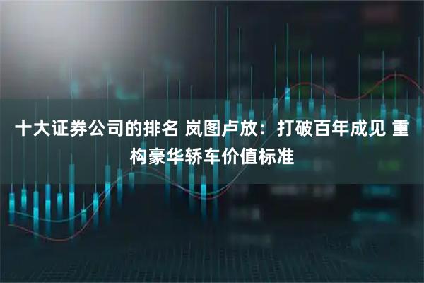 十大证券公司的排名 岚图卢放：打破百年成见 重构豪华轿车价值标准