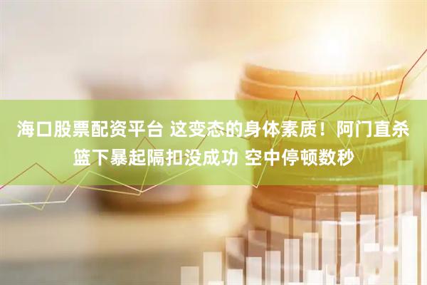 海口股票配资平台 这变态的身体素质！阿门直杀篮下暴起隔扣没成功 空中停顿数秒