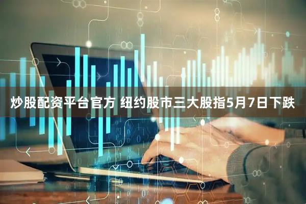 炒股配资平台官方 纽约股市三大股指5月7日下跌