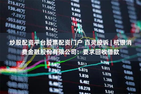 炒股配资平台股票配资门户 百灵投诉 | 杭银消费金融股份有限公司：要求回收借款