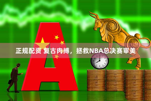 正规配资 复古肉搏，拯救NBA总决赛审美