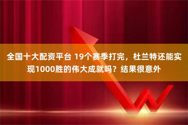 全国十大配资平台 19个赛季打完，杜兰特还能实现1000胜的伟大成就吗？结果很意外